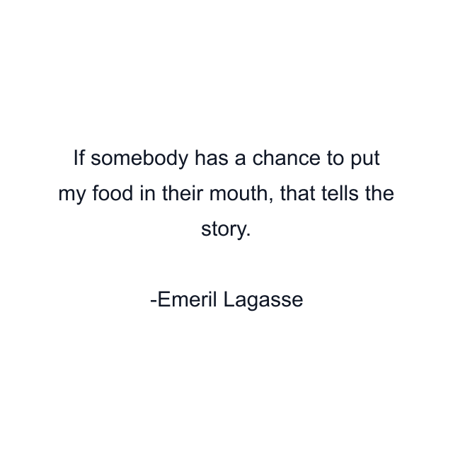 If somebody has a chance to put my food in their mouth, that tells the story.