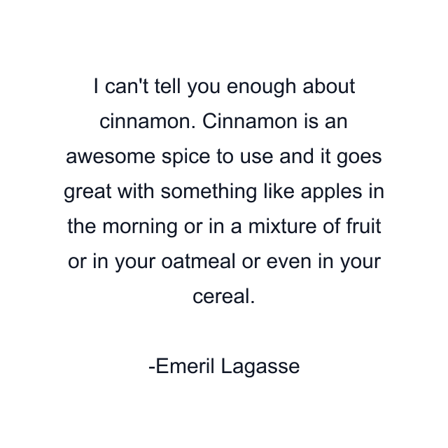 I can't tell you enough about cinnamon. Cinnamon is an awesome spice to use and it goes great with something like apples in the morning or in a mixture of fruit or in your oatmeal or even in your cereal.