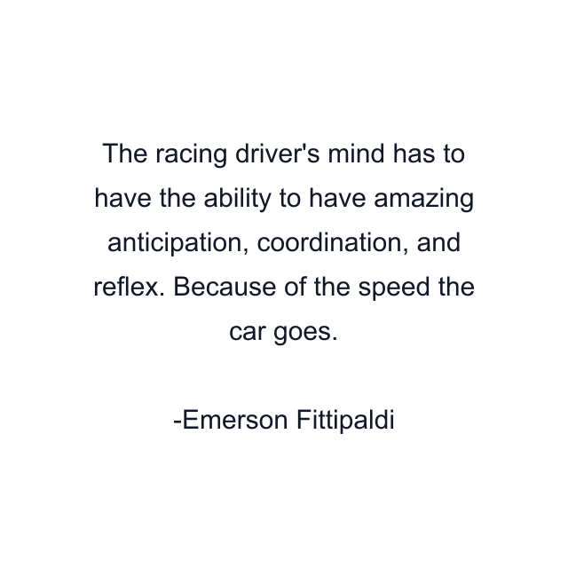 The racing driver's mind has to have the ability to have amazing anticipation, coordination, and reflex. Because of the speed the car goes.