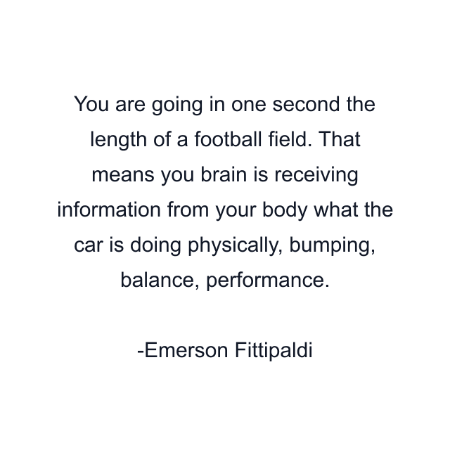 You are going in one second the length of a football field. That means you brain is receiving information from your body what the car is doing physically, bumping, balance, performance.