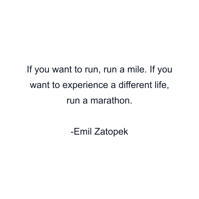 If you want to run, run a mile. If you want to experience a different life, run a marathon.