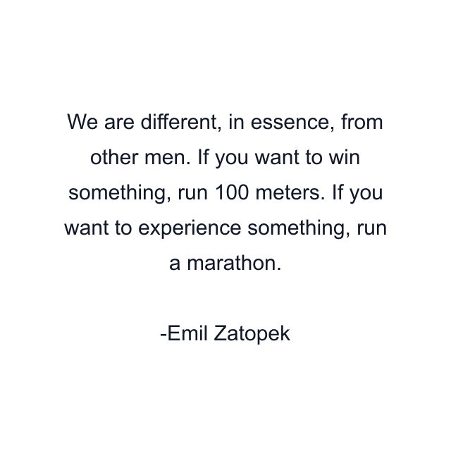 We are different, in essence, from other men. If you want to win something, run 100 meters. If you want to experience something, run a marathon.