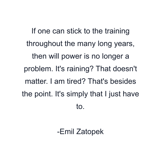 If one can stick to the training throughout the many long years, then will power is no longer a problem. It's raining? That doesn't matter. I am tired? That's besides the point. It's simply that I just have to.