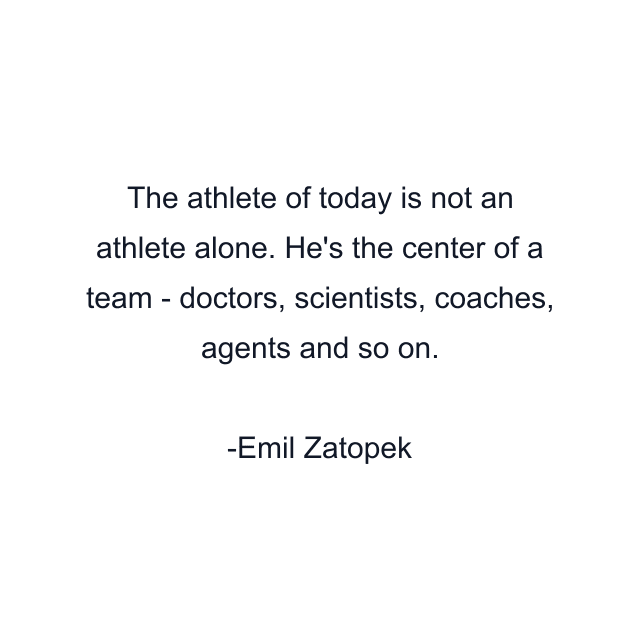 The athlete of today is not an athlete alone. He's the center of a team - doctors, scientists, coaches, agents and so on.