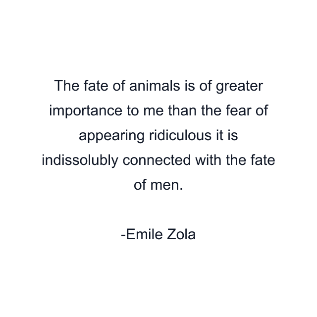 The fate of animals is of greater importance to me than the fear of appearing ridiculous it is indissolubly connected with the fate of men.