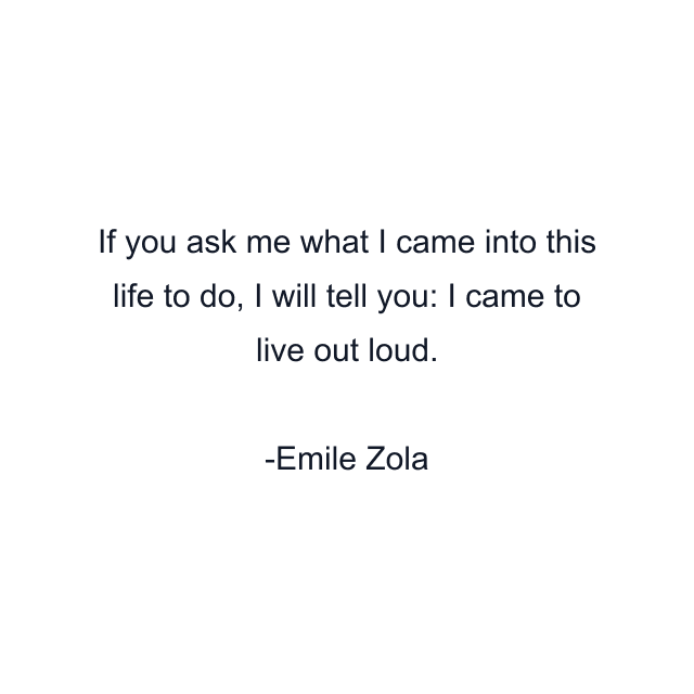 If you ask me what I came into this life to do, I will tell you: I came to live out loud.