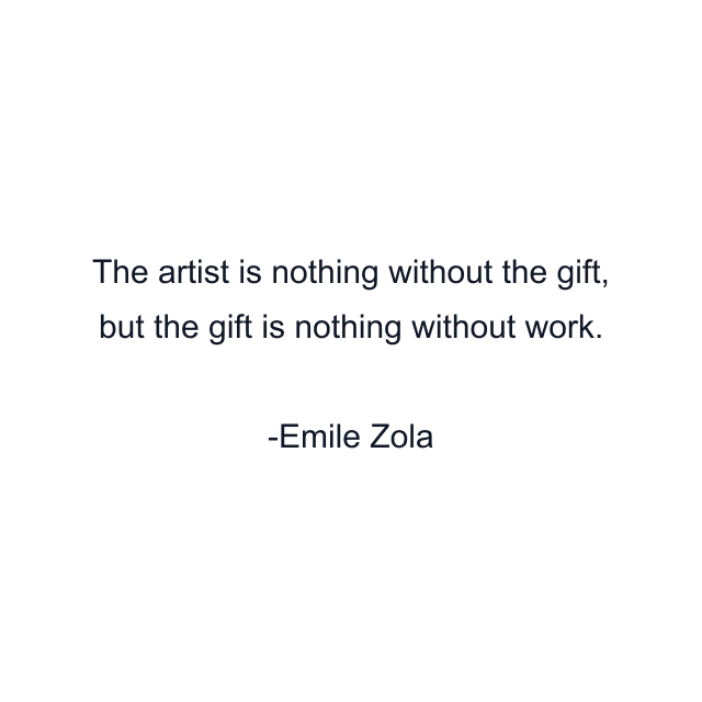 The artist is nothing without the gift, but the gift is nothing without work.