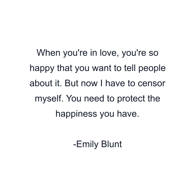 When you're in love, you're so happy that you want to tell people about it. But now I have to censor myself. You need to protect the happiness you have.