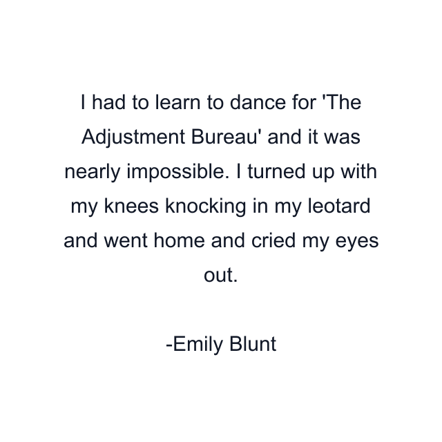 I had to learn to dance for 'The Adjustment Bureau' and it was nearly impossible. I turned up with my knees knocking in my leotard and went home and cried my eyes out.