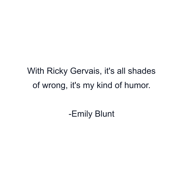 With Ricky Gervais, it's all shades of wrong, it's my kind of humor.