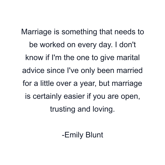 Marriage is something that needs to be worked on every day. I don't know if I'm the one to give marital advice since I've only been married for a little over a year, but marriage is certainly easier if you are open, trusting and loving.