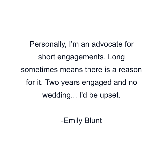 Personally, I'm an advocate for short engagements. Long sometimes means there is a reason for it. Two years engaged and no wedding... I'd be upset.