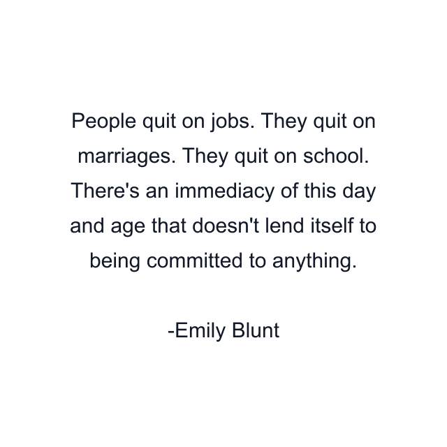 People quit on jobs. They quit on marriages. They quit on school. There's an immediacy of this day and age that doesn't lend itself to being committed to anything.