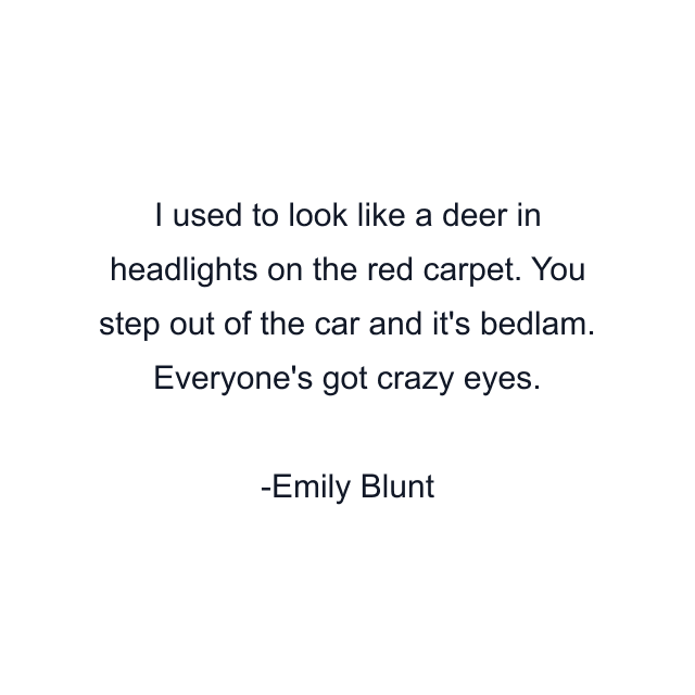 I used to look like a deer in headlights on the red carpet. You step out of the car and it's bedlam. Everyone's got crazy eyes.