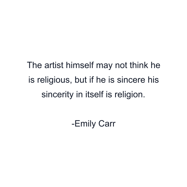 The artist himself may not think he is religious, but if he is sincere his sincerity in itself is religion.