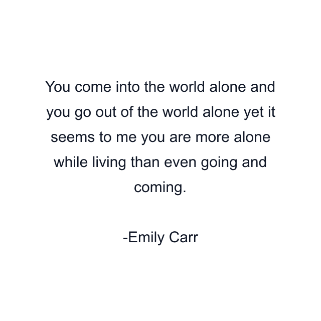 You come into the world alone and you go out of the world alone yet it seems to me you are more alone while living than even going and coming.