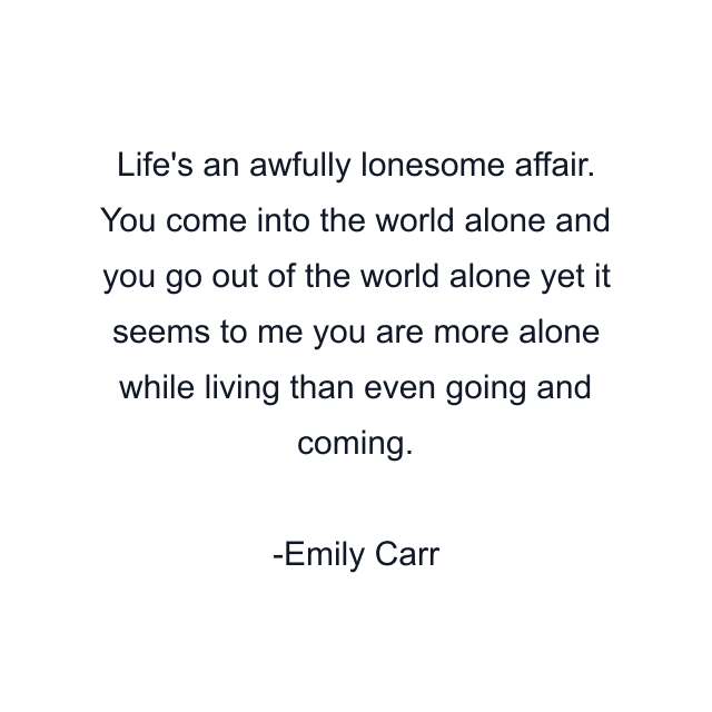 Life's an awfully lonesome affair. You come into the world alone and you go out of the world alone yet it seems to me you are more alone while living than even going and coming.