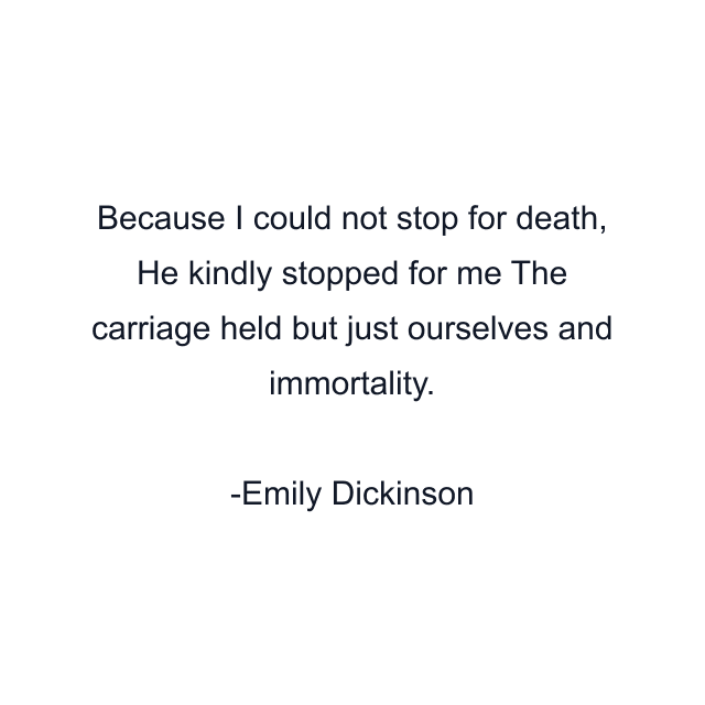 Because I could not stop for death, He kindly stopped for me The carriage held but just ourselves and immortality.