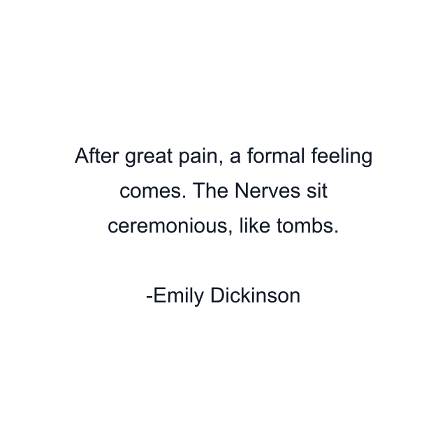 After great pain, a formal feeling comes. The Nerves sit ceremonious, like tombs.