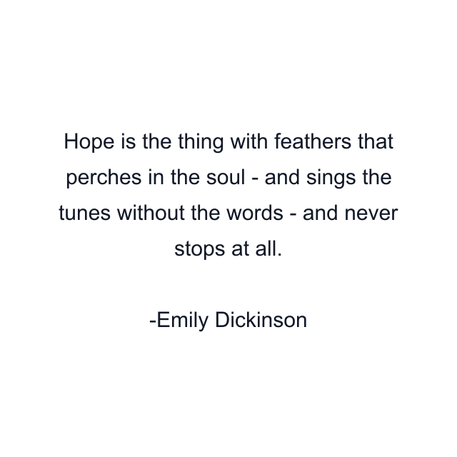 Hope is the thing with feathers that perches in the soul - and sings the tunes without the words - and never stops at all.