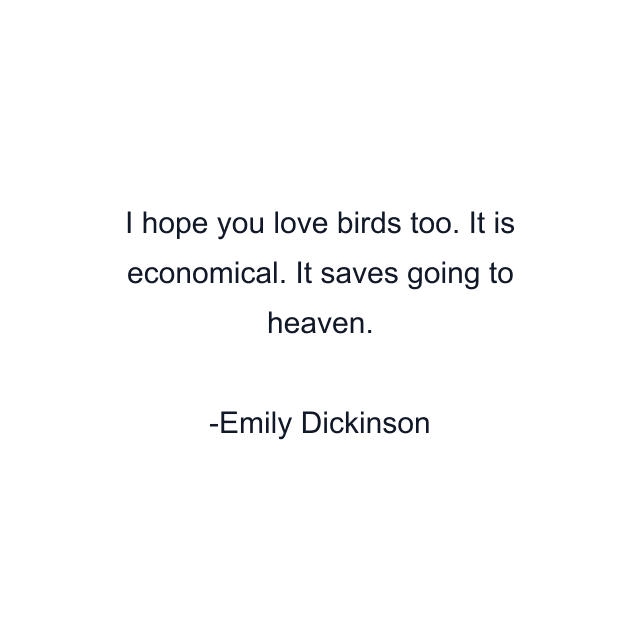 I hope you love birds too. It is economical. It saves going to heaven.