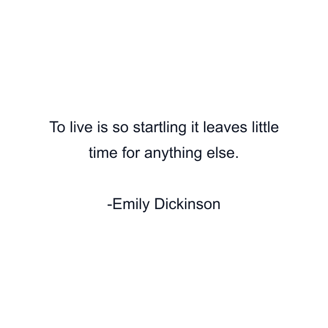 To live is so startling it leaves little time for anything else.