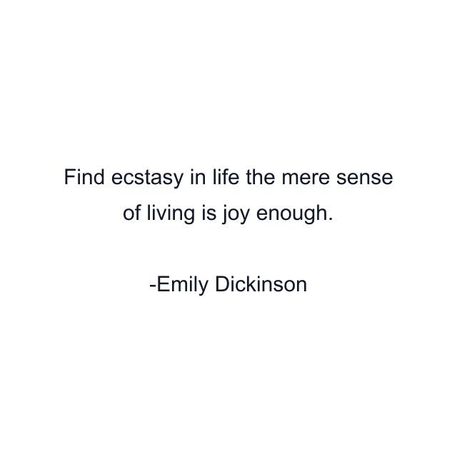 Find ecstasy in life the mere sense of living is joy enough.