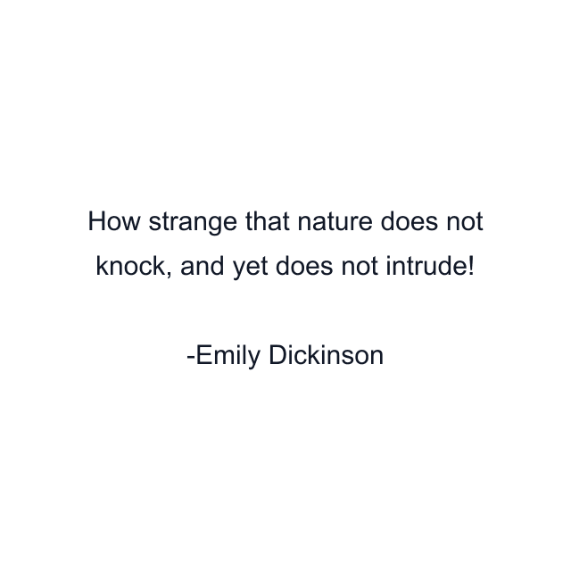 How strange that nature does not knock, and yet does not intrude!