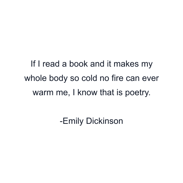 If I read a book and it makes my whole body so cold no fire can ever warm me, I know that is poetry.