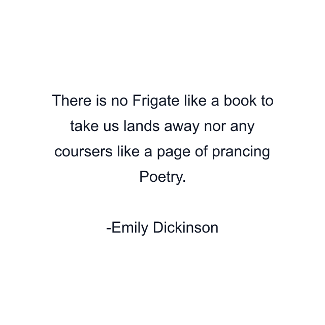 There is no Frigate like a book to take us lands away nor any coursers like a page of prancing Poetry.