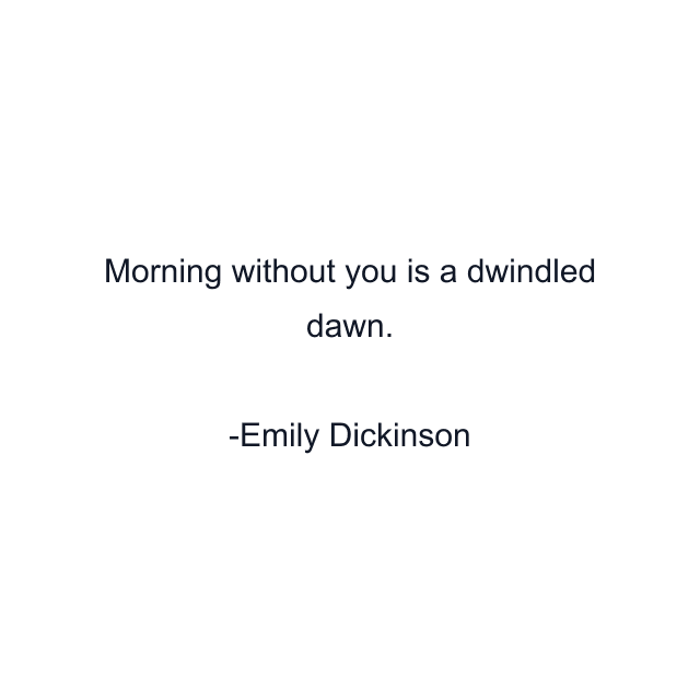 Morning without you is a dwindled dawn.