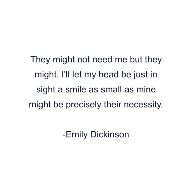 They might not need me but they might. I'll let my head be just in sight a smile as small as mine might be precisely their necessity.