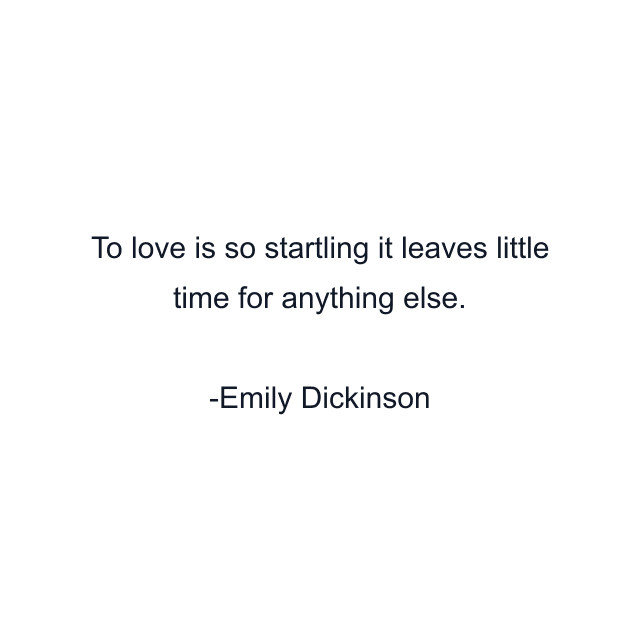 To love is so startling it leaves little time for anything else.