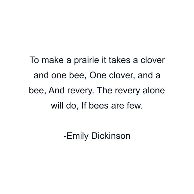 To make a prairie it takes a clover and one bee, One clover, and a bee, And revery. The revery alone will do, If bees are few.