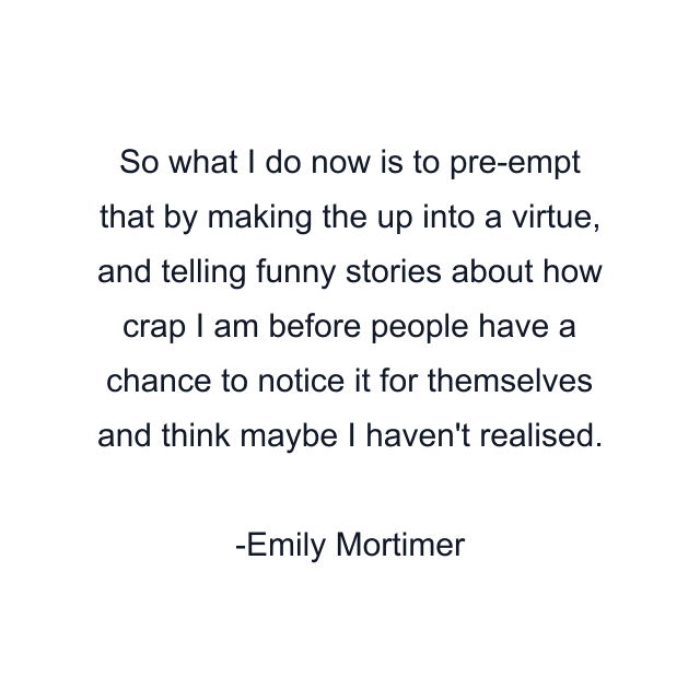 So what I do now is to pre-empt that by making the up into a virtue, and telling funny stories about how crap I am before people have a chance to notice it for themselves and think maybe I haven't realised.