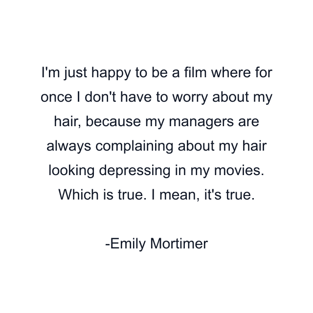 I'm just happy to be a film where for once I don't have to worry about my hair, because my managers are always complaining about my hair looking depressing in my movies. Which is true. I mean, it's true.