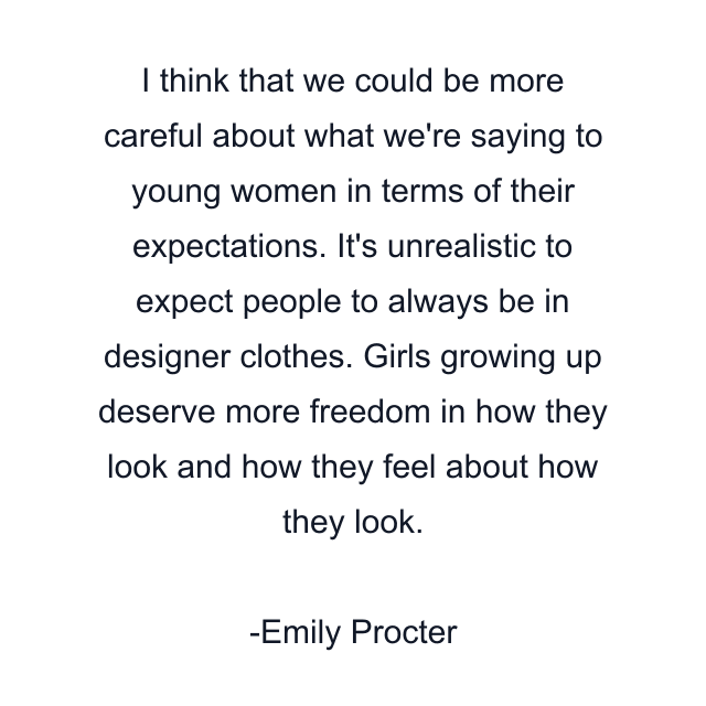 I think that we could be more careful about what we're saying to young women in terms of their expectations. It's unrealistic to expect people to always be in designer clothes. Girls growing up deserve more freedom in how they look and how they feel about how they look.