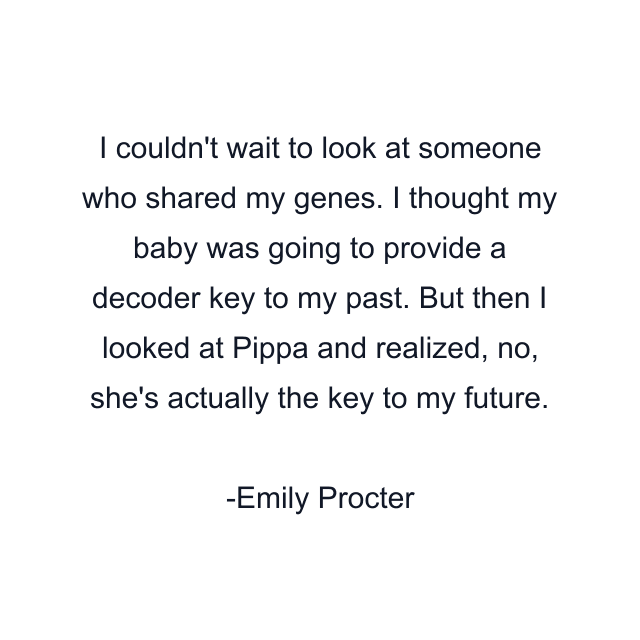 I couldn't wait to look at someone who shared my genes. I thought my baby was going to provide a decoder key to my past. But then I looked at Pippa and realized, no, she's actually the key to my future.