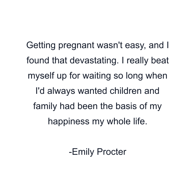 Getting pregnant wasn't easy, and I found that devastating. I really beat myself up for waiting so long when I'd always wanted children and family had been the basis of my happiness my whole life.