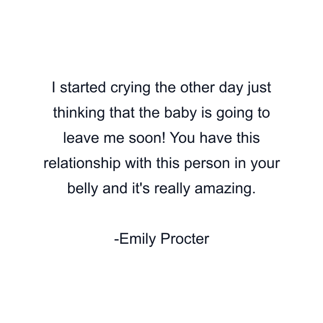 I started crying the other day just thinking that the baby is going to leave me soon! You have this relationship with this person in your belly and it's really amazing.