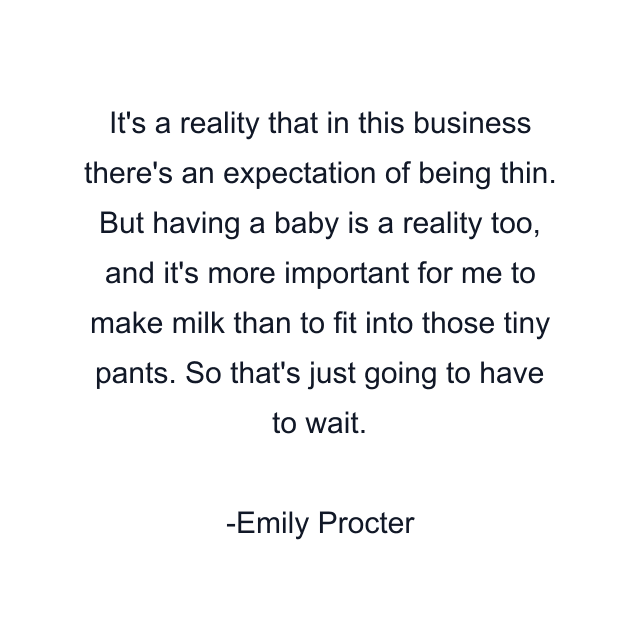 It's a reality that in this business there's an expectation of being thin. But having a baby is a reality too, and it's more important for me to make milk than to fit into those tiny pants. So that's just going to have to wait.