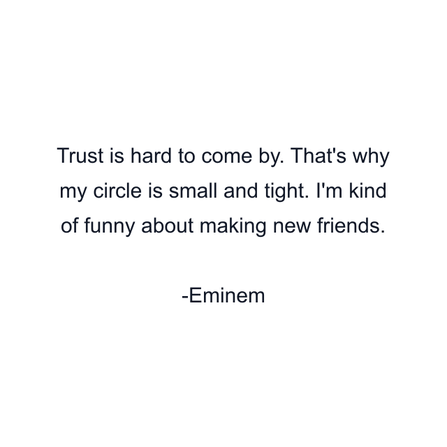 Trust is hard to come by. That's why my circle is small and tight. I'm kind of funny about making new friends.