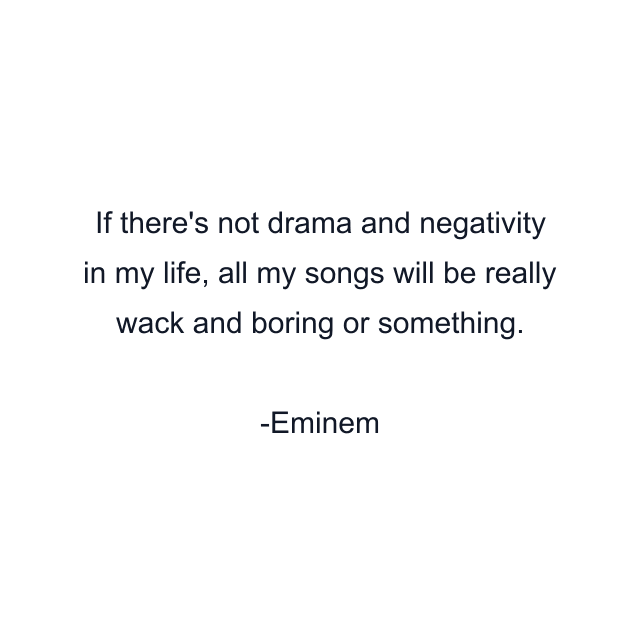 If there's not drama and negativity in my life, all my songs will be really wack and boring or something.