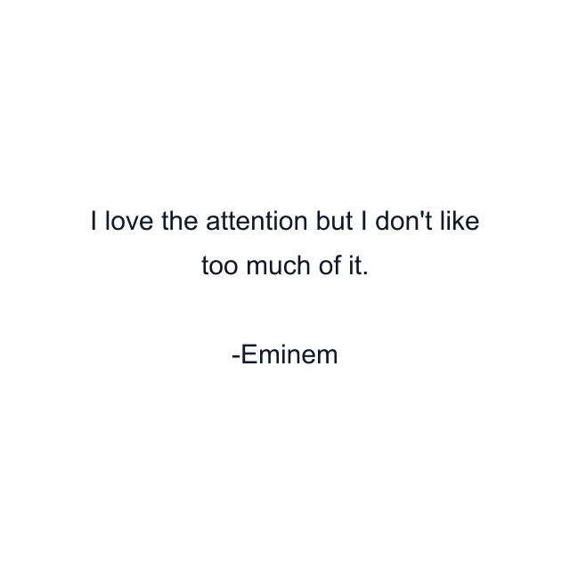 I love the attention but I don't like too much of it.