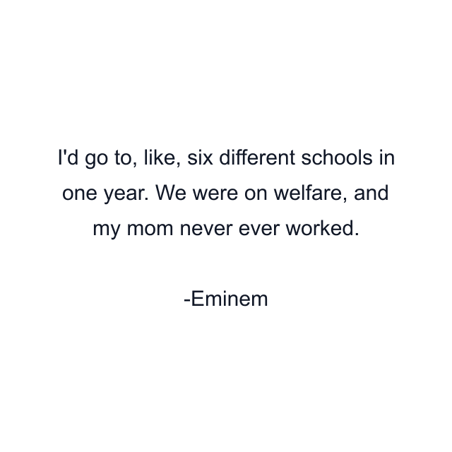 I'd go to, like, six different schools in one year. We were on welfare, and my mom never ever worked.