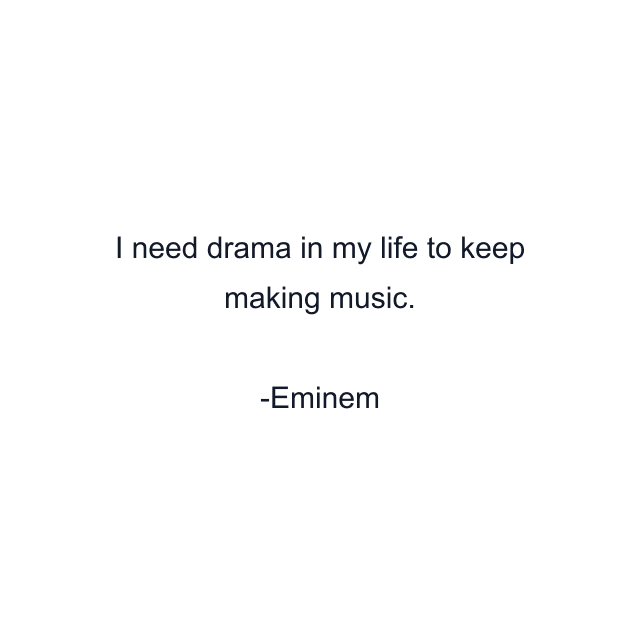 I need drama in my life to keep making music.