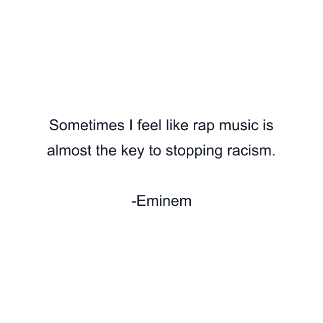 Sometimes I feel like rap music is almost the key to stopping racism.