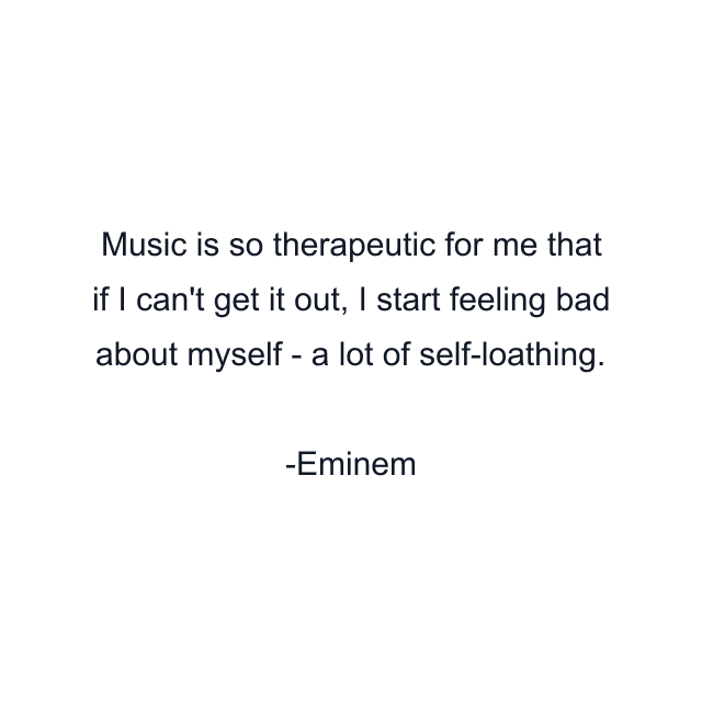 Music is so therapeutic for me that if I can't get it out, I start feeling bad about myself - a lot of self-loathing.