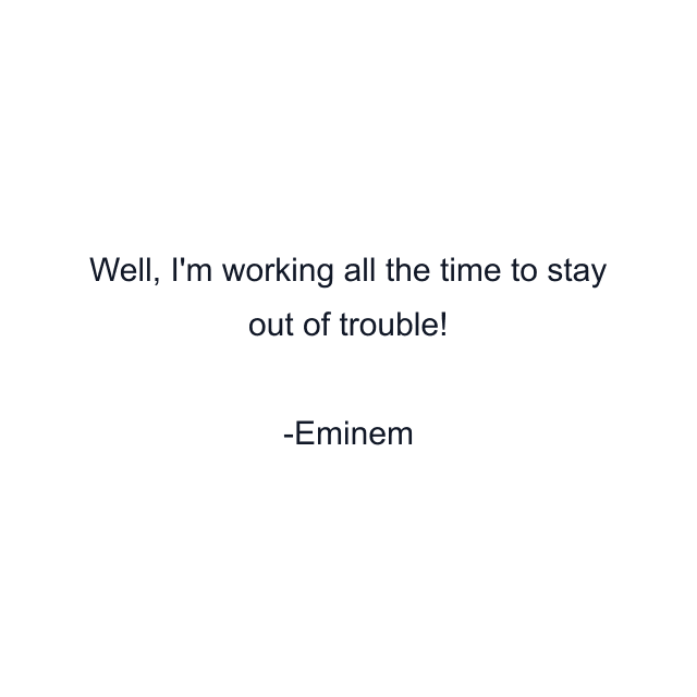 Well, I'm working all the time to stay out of trouble!