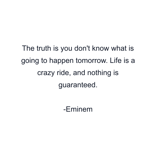 The truth is you don't know what is going to happen tomorrow. Life is a crazy ride, and nothing is guaranteed.